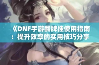 《DNF手游翻牌挂使用指南：提升效率的实用技巧分享！》