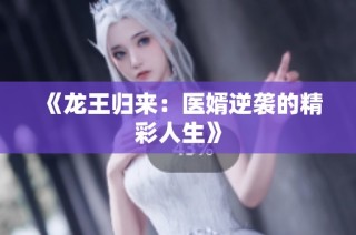 《龙王归来：医婿逆袭的精彩人生》