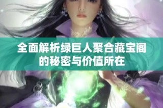 全面解析绿巨人聚合藏宝阁的秘密与价值所在