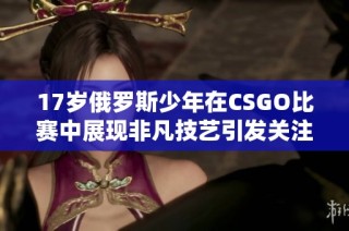 17岁俄罗斯少年在CSGO比赛中展现非凡技艺引发关注