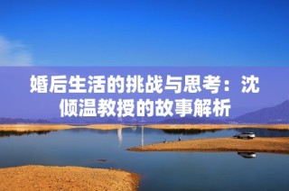 婚后生活的挑战与思考：沈倾温教授的故事解析