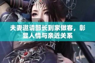 夫妻邀请部长到家做客，彰显人情与亲近关系