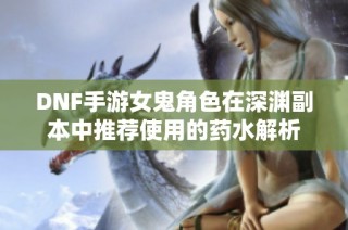 DNF手游女鬼角色在深渊副本中推荐使用的药水解析