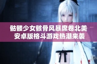 骷髅少女骸骨风暴席卷北美 安卓版格斗游戏热潮来袭