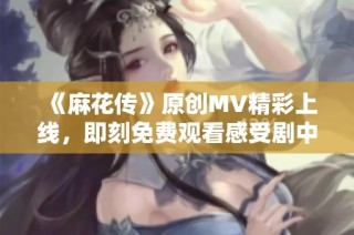 《麻花传》原创MV精彩上线，即刻免费观看感受剧中魅力