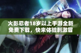 火影忍者18岁以上手游全新免费下载，快来体验刺激冒险！