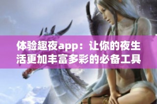 体验趣夜app：让你的夜生活更加丰富多彩的必备工具