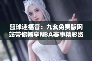 篮球迷福音：九幺免费版网站带你畅享NBA赛事精彩资讯