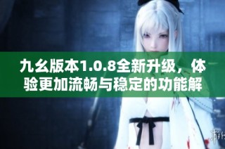 九幺版本1.0.8全新升级，体验更加流畅与稳定的功能解析