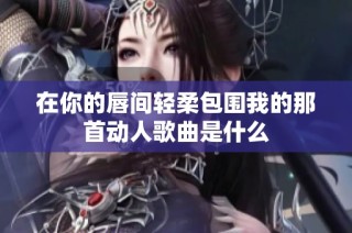 在你的唇间轻柔包围我的那首动人歌曲是什么