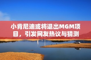 小肯尼迪或将退出MGM项目，引发网友热议与猜测