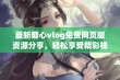 最新糖心vlog免费网页版资源分享，轻松享受精彩视频内容