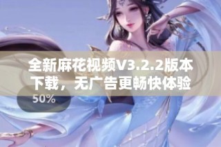 全新麻花视频V3.2.2版本下载，无广告更畅快体验