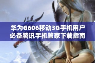 华为G606移动3G手机用户必备腾讯手机管家下载指南