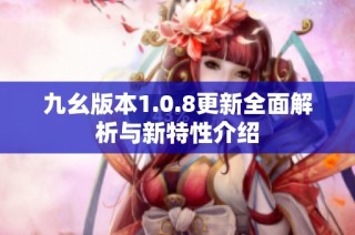 九幺版本1.0.8更新全面解析与新特性介绍