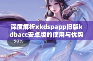 深度解析xkdspapp旧版kdbacc安卓版的使用与优势