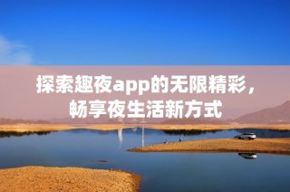 探索趣夜app的无限精彩，畅享夜生活新方式