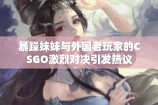 暴躁妹妹与外国老玩家的CSGO激烈对决引发热议