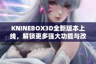 KNINEBOX3D全新版本上线，解锁更多强大功能与改进体验