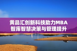 黄品汇创新科技助力MBA智库智慧决策与管理提升