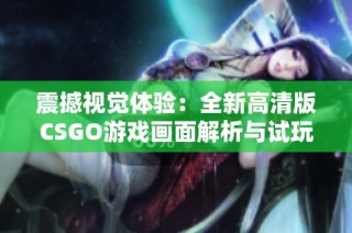 震撼视觉体验：全新高清版CSGO游戏画面解析与试玩