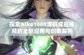 探索Nike1688源码成品视频的全新应用与创意解析