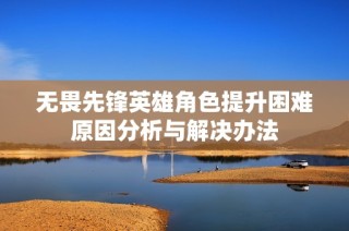 无畏先锋英雄角色提升困难原因分析与解决办法