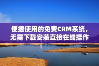 便捷使用的免费CRM系统，无需下载安装直接在线操作