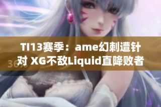 TI13赛季：ame幻刺遭针对 XG不敌Liquid直降败者组