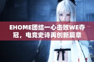 EHOME团结一心击败WE夺冠，电竞史诗再创新篇章