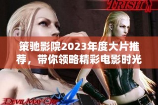 策驰影院2023年度大片推荐，带你领略精彩电影时光