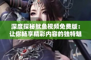 深度探秘鱿鱼视频免费版：让你畅享精彩内容的独特魅力