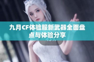 九月CF体验服新武器全面盘点与体验分享