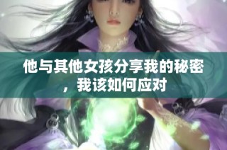 他与其他女孩分享我的秘密，我该如何应对