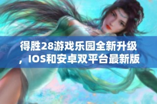 得胜28游戏乐园全新升级，IOS和安卓双平台最新版本发布！