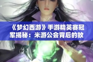 《梦幻西游》手游精英赛冠军揭秘：米游公会背后的故事与荣誉