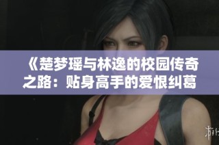 《楚梦瑶与林逸的校园传奇之路：贴身高手的爱恨纠葛》
