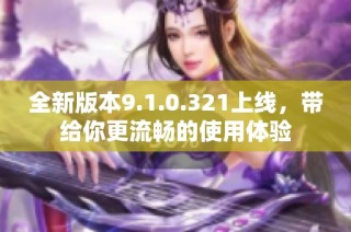 全新版本9.1.0.321上线，带给你更流畅的使用体验