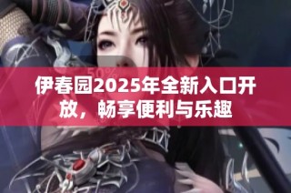 伊春园2025年全新入口开放，畅享便利与乐趣