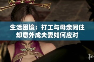 生活困境：打工与母亲同住却意外成夫妻如何应对