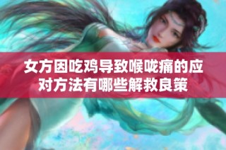 女方因吃鸡导致喉咙痛的应对方法有哪些解救良策