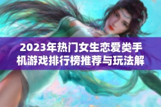 2023年热门女生恋爱类手机游戏排行榜推荐与玩法解析