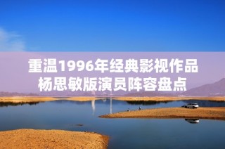 重温1996年经典影视作品杨思敏版演员阵容盘点