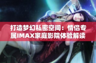 打造梦幻私密空间：情侣专属IMAX家庭影院体验解读