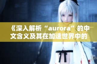 《深入解析“aurora”的中文含义及其在加速世界中的应用》