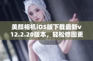 美颜相机iOS版下载最新v12.2.20版本，轻松修图更美丽