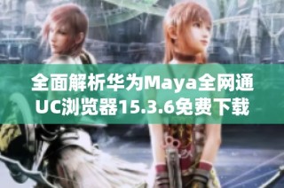 全面解析华为Maya全网通UC浏览器15.3.6免费下载方法