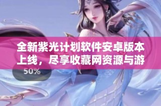 全新紫光计划软件安卓版本上线，尽享收藏网资源与游戏乐趣