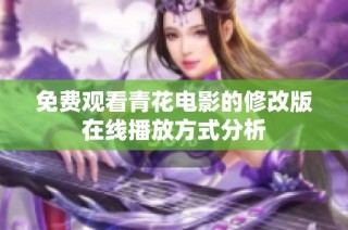 免费观看青花电影的修改版在线播放方式分析