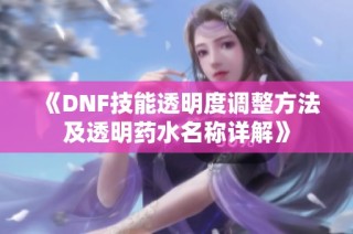 《DNF技能透明度调整方法及透明药水名称详解》